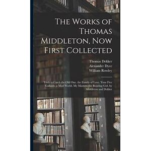 Alexander Dyce The Works Of Thomas Middleton, Now First Collected: Trick To Catch The Old One. The Family Of Love. Your Five Gallants. A Mad World, My Masters. The R