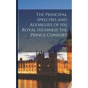 Albert The Principal Speeches And Addresses Of His Royal Highness The Prince Consort