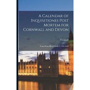 A Calendar Of Inquisitiones Post Mortem For Cornwall And Devon: From Henry Iii To Charles I, 1216-1649