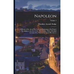 Theodore Ayrault Dodge Napoleon; A History Of The Art Of War From The Beginning Of The French Revolution To The End Of The 18th Century; With A Detailed Account Of The Wars