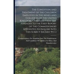 The Condition And Treatment Of The Children Employed In The Mines And Collieries Of The United Kingdom, Compiled From The Appendix To The First Report