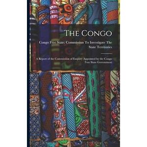 The Congo: A Report Of The Commission Of Enquiry Appointed By The Congo Free State Government