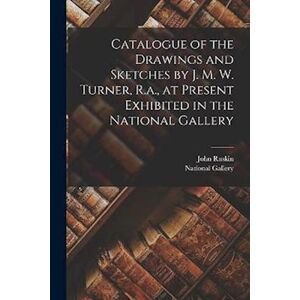 John Ruskin Catalogue Of The Drawings And Sketches By J. M. W. Turner, R.A., At Present Exhibited In The National Gallery