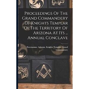 Proceedings Of The Grand Commandery Of Knights Templar Of The Territory Of Arizona At Its ... Annual Conclave