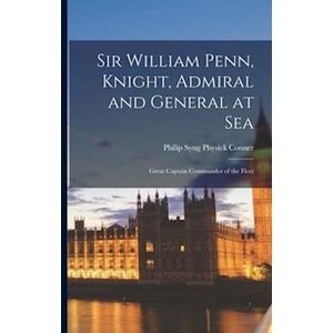 Sir William Penn, Knight, Admiral And General At Sea: Great Captain Commander Of The Fleet