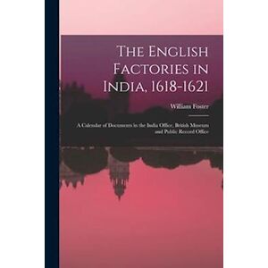 William Foster The English Factories In India, 1618-1621: A Calendar Of Documents In The India Office, British Museum And Public Record Office