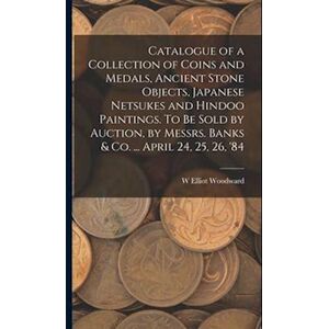 W Elliot Woodward Catalogue Of A Collection Of Coins And Medals, Ancient Stone Objects, Japanese Netsukes And Hindoo Paintings. To Be Sold By Auction, By Messrs. Banks