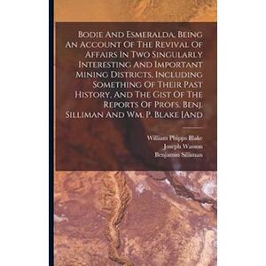 Benjamin Silliman Bodie And Esmeralda, Being An Account Of The Revival Of Affairs In Two Singularly Interesting And Important Mining Districts, Including Something Of T