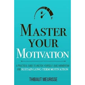 Thibaut Meurisse Master Your Motivation: A Practical Guide To Unstick Yourself, Build Momentum And Sustain Long-Term Motivation