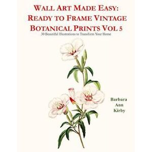 Barbara Ann Kirby Wall Art Made Easy: Ready To Frame Vintage Botanical Prints Vol 5: 30 Beautiful Illustrations To Transform Your Home