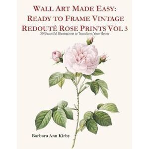 Barbara Ann Kirby Wall Art Made Easy: Ready To Frame Vintage Redouté Rose Prints Vol 3: 30 Beautiful Illustrations To Transform Your Home