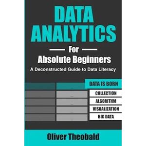 Oliver Theobald Data Analytics For Absolute Beginners: A Deconstructed Guide To Data Literacy : (Introduction To Data, Data Visualization, Business Intelligence & Mac