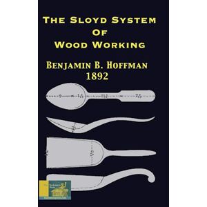 Benjamin B. Hoffman The Sloyd System Of Wood Working 1892: With A Brief Description Of The Eva Rodhe Model Series And An Historical Sketch Of The Growth Of The Manual Tra