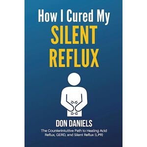 Don Daniels How I Cured My Silent Reflux: The Counterintuitive Path To Healing Acid Reflux, Gerd, And Silent Reflux (Lpr)