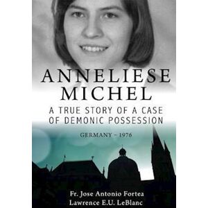 Lawrence LeBlanc Anneliese Michel A True Story Of A Case Of Demonic Possession Germany-1976