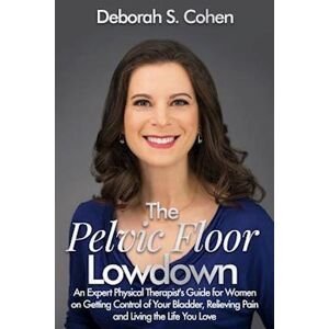 Ms Cohen Pt Deborah S. The Pelvic Floor Lowdown: An Expert Physical Therapist'S Guide On Getting Control Of Your Bladder, Relieving Pain And Living The Life You Love