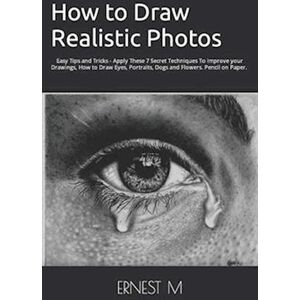 Ernest M How To Draw Realistic Photos: Easy Tips And Tricks - Apply These 7 Secret Techniques To Improve Your Drawings, How To Draw Eyes, Portraits, Dogs And F