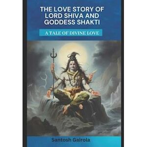 Santosh Gairola The Love Story Of Lord Shiva And Goddess Shakti: A Tale Of Divine Love