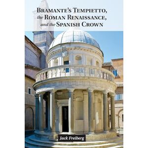 Jack Freiberg Bramante'S Tempietto, The Roman Renaissance, And The Spanish Crown