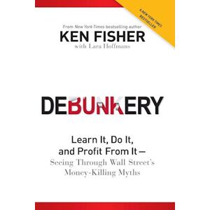 Kenneth L. Fisher Debunkery: Learn It, Do It, And Profit From It –– Seeing Through Wall Street'S Money–killing Myths