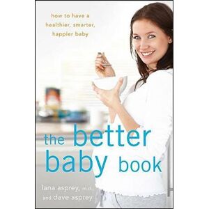 David Asprey The Better Baby Book: How To Have A Healthier, Smarter, Happier Baby