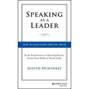 Judith Humphrey Speaking As A Leader – How To Lead Every Time You Speak...From Board Rooms To Meeting Rooms, From Town Halls To Phone Calls
