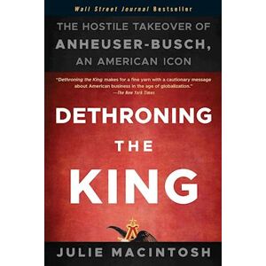 Julie MacIntosh Dethroning The King – The Hostile Takeover Of Anheuser–busch An American Icon