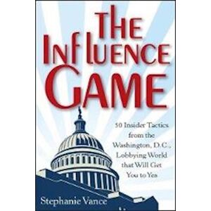 S. Vance The Influence Game – 50 Insider Tactics From The Washington D.C. Lobbying World That Will Get You To Yes