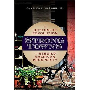 Charles L. Marohn, Jr Strong Towns – A Bottom–up Revolution To Rebuild American Prosperity