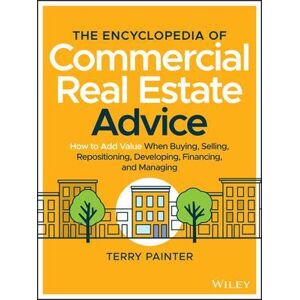Terry Painter The Encyclopedia Of Commercial Real Estate Advice – How To Add Value When Buying, Selling, Repositioning, Developing, Financing, And Managing