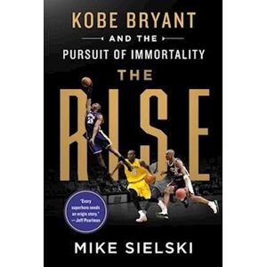 Mike Sielski The Rise: Kobe Bryant And The Pursuit Of Immortality