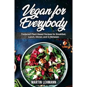 Martin Lehmann Vegan For Everybody. Foolproof Plant-Based Recipes For Breakfast, Lunch, Dinner, And In-Between