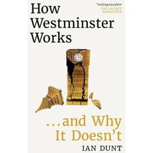 Ian Dunt How Westminster Works . . . And Why It Doesn'T