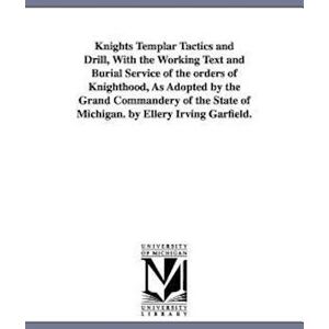 Freemasons Michigan Knights Templars Knights Templar Tactics And Drill, With The Working Text And Burial Service Of The Orders Of Knighthood, As Adopted By The Grand Commandery Of The Sta