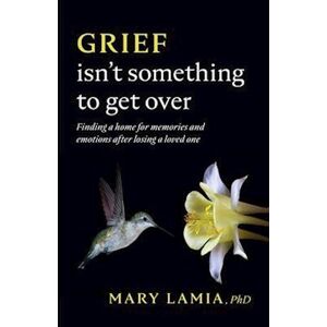 Mary C. Lamia Grief Isn'T Something To Get Over