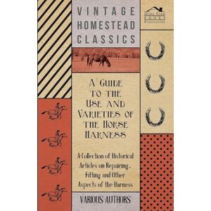 various A Guide To The Use And Varieties Of The Horse Harness - A Collection Of Historical Articles On Repairing, Fitting And Other Aspects Of The Harness