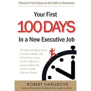 Robert Hargrove Your First 100 Days In A New Executive Job: Powerful First Steps On The Path To Greatness