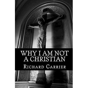 Richard Carrier Ph. D. Why I Am Not A Christian