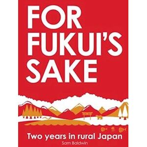 Sam Baldwin For Fukui'S Sake: Two Years In Rural Japan