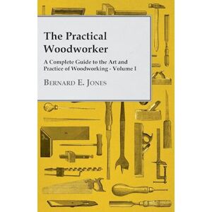 Bernard E. Jones The Practical Woodworker - A Complete Guide To The Art And Practice Of Woodworking - Volume I