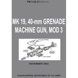 Department of the Army Mk 19, 40-Mm Grenade Machine Gun, Mod 3 (Fm 3-22.27 / Fm 23.27) (With Change 1 - September 2006)