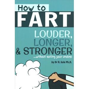 R. Sole Ph. D. How To Fart - Louder, Longer, And Stronger...Without Soiling Your Undies!