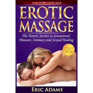 Eric Adams Erotic Massage And The Tantric Secrets To Sensational Pleasure, Intimacy And Sexual Healing