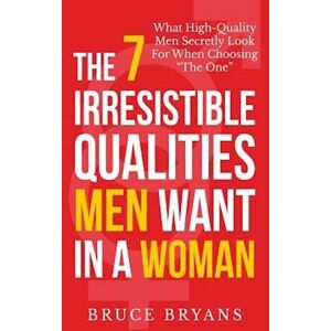 Bruce Bryans The 7 Irresistible Qualities Men Want In A Woman: What High-Quality Men Secretly Look For When Choosing The One