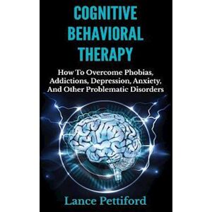 Lance Pettiford Cognitive Behavioral Therapy (Cbt): How To Overcome Phobias, Addictions, Depression, Anxiety, And Other Problematic Disorders