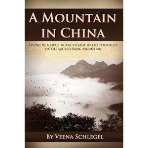 Veena Schlegel A Mountain In China: Living In A Small Rural Village In The Foothills Of The Sacred Song Mountain