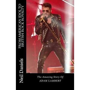 Neil Daniels From American Idol To British Rock Royalty - The Amazing Story Of Adam Lambert