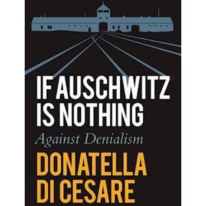 Donatella Di Cesare If Auschwitz Is Nothing: Against Denialism