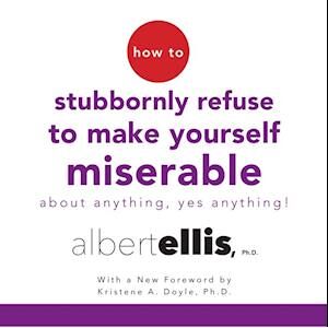 Ph.D. Albert Ellis How To Stubbornly Refuse To Make Yourself Miserable About Anything--Yes, Anything!