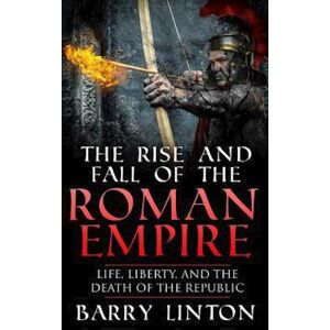 Barry Linton The Rise And Fall Of The Roman Empire: Life, Liberty, And The Death Of The Republic